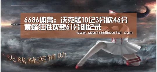 6686体育:沃克飚10记3分砍46分 黄蜂狂胜灰熊61分创纪录(图1) 6686体育官网