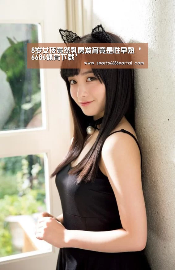 8岁女孩竟然乳房发育竟是性早熟‘6686体育下载’(图2) 6686体育
