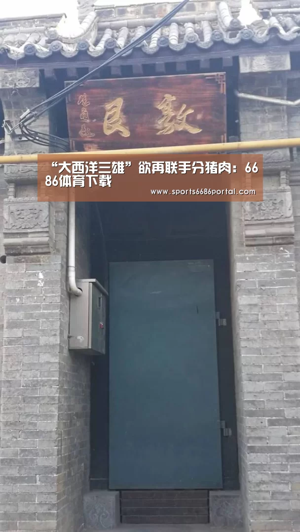 “大西洋三雄”欲再联手分猪肉:6686体育下载(图2) 6686体育下载
