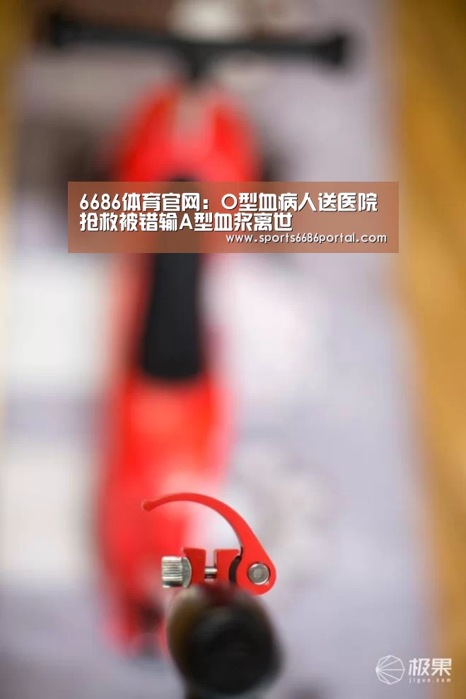 6686体育官网:O型血病人送医院抢救被错输A型血浆离世(图2) 6686体育