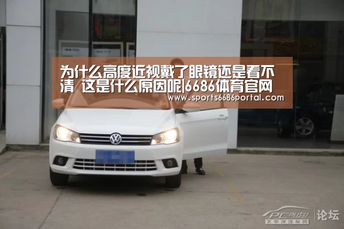 为什么高度近视戴了眼镜还是看不清 这是什么原因呢|6686体育官网(图3) 6686体育官网