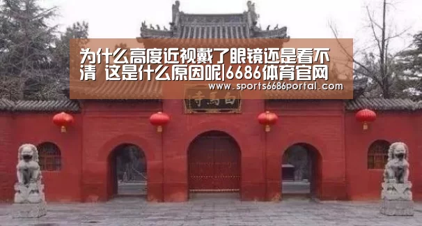 为什么高度近视戴了眼镜还是看不清 这是什么原因呢|6686体育官网(图2) 6686体育